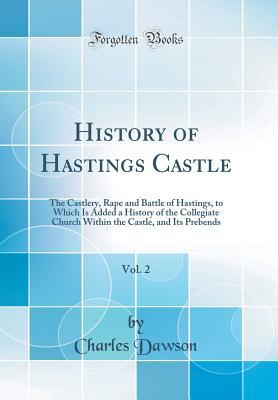 Read History of Hastings Castle, Vol. 2: The Castlery, Rape and Battle of Hastings, to Which Is Added a History of the Collegiate Church Within the Castle, and Its Prebends (Classic Reprint) - Charles Dawson file in PDF