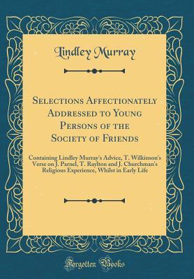 Download Selections Affectionately Addressed to Young Persons of the Society of Friends: Containing Lindley Murray's Advice, T. Wilkinson's Verse on J. Parnel, T. Raylton and J. Churchman's Religious Experience, Whilst in Early Life (Classic Reprint) - Lindley Murray | ePub