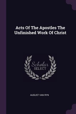 Read Acts of the Apostles the Unfinished Work of Christ - August Van Ryn | ePub