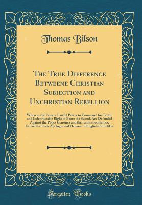 Full Download The True Difference Betweene Christian Subiection and Unchristian Rebellion: Wherein the Princes Lawful Power to Command for Truth, and Indepriueable Right to Beare the Sword, Are Defended Against the Popes Censures and the Iesuits Sophismes, Uttered in T - Thomas Bilson file in ePub