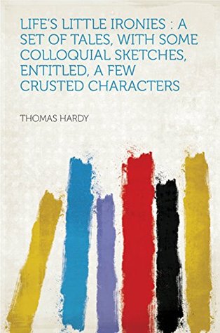Full Download Life's Little Ironies : a Set of Tales, With Some Colloquial Sketches, Entitled, a Few Crusted Characters - Thomas Hardy | PDF
