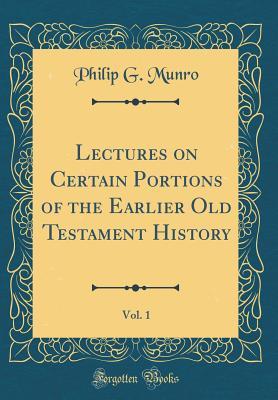 Read Online Lectures on Certain Portions of the Earlier Old Testament History, Vol. 1 (Classic Reprint) - Philip G Munro | PDF