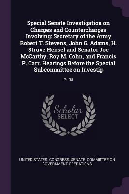 Read Online Special Senate Investigation on Charges and Countercharges Involving: Secretary of the Army Robert T. Stevens, John G. Adams, H. Struve Hensel and Senator Joe McCarthy, Roy M. Cohn, and Francis P. Carr. Hearings Before the Special Subcommittee on Inves - U.S. Congress | PDF
