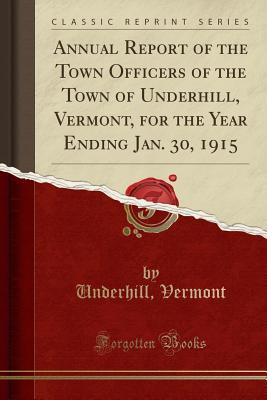 Read Online Annual Report of the Town Officers of the Town of Underhill, Vermont, for the Year Ending Jan. 30, 1915 (Classic Reprint) - Underhill Vermont | PDF