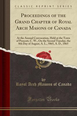Full Download Proceedings of the Grand Chapter of Royal Arch Masons of Canada: At the Annual Convocation, Held at the Town of Prescott, C. W., on the Second Tuesday, the 8th Day of August, A. L., 5865, A. D., 1865 (Classic Reprint) - Royal Arch Masons of Canada | PDF
