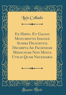 Full Download Ex Hippo. Et Galeni Monumentis Isagoge Summa Diligentia Decerpta Ad Faciendam Medicinam Non Minus Utilis Quam Necessaria (Classic Reprint) - Luis Collado file in ePub