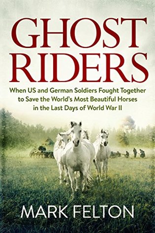 Read Ghost Riders: When US and German Soldiers Fought Together to Save the World's Most Beautiful Horses in the Last Days of World War II - Mark Felton | ePub