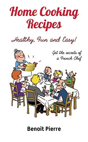 Full Download Home Cooking Recipes – Healthy, Fun and Easy: Get the Secrets of a French Chef - Benoît Pierre | ePub