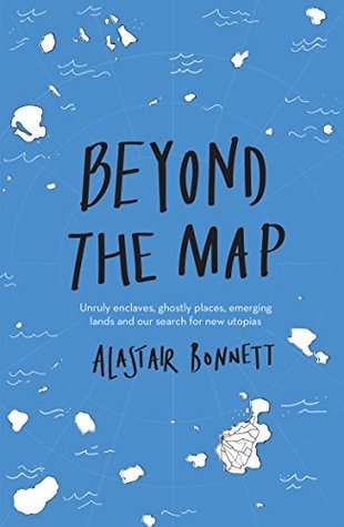 Download Beyond the Map (from the author of Off the Map): Unruly enclaves, ghostly places, emerging lands and our search for new utopias - Alastair Bonnett | PDF