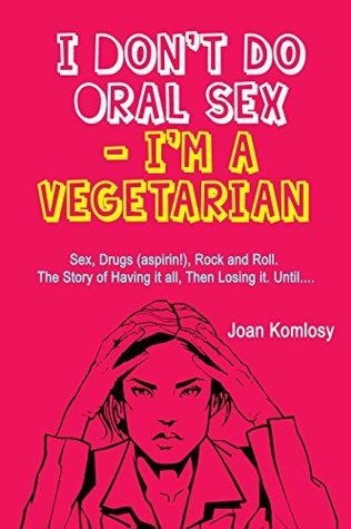 Full Download I Don’t do Oral Sex - I’m a Vegetarian: Sex, Drugs (aspirin!), Rock and Roll. The Story of Having it all, Then Losing it. Until - Joan Komlosy | ePub