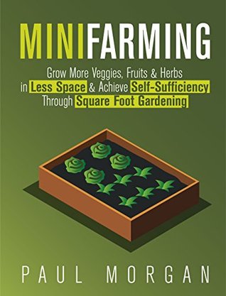 Download Mini Farming (2nd Edition): Grow More Veggies, Fruits & Herbs in Less Space & Achieve Self-Sufficiency Through Square Foot Gardening - Paul Morgan | ePub