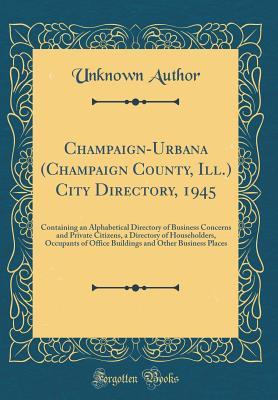Download Champaign-Urbana (Champaign County, Ill.) City Directory, 1945: Containing an Alphabetical Directory of Business Concerns and Private Citizens, a Directory of Householders, Occupants of Office Buildings and Other Business Places (Classic Reprint) - Unknown | ePub