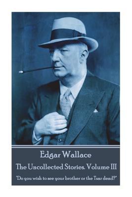 Read Edgar Wallace - The Uncollected Stories Volume III: Do You Wish to See Your Brother or the Tsar Dead? - Edgar Wallace | ePub