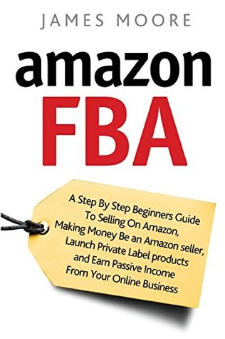 Read Online Amazon FBA: A Step by Step Beginner?s Guide To Selling on Amazon, Making Money, Be an Amazon Seller, Launch Private Label Products, and Earn Passive Income From Your Online Business - James Moore | PDF