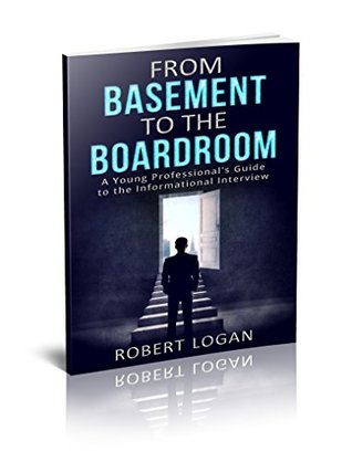Read Online From Basement to the Boardroom: A Young Professional's Guide to the Informational Interview - Robert Logan | PDF
