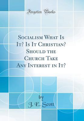 Read Online Socialism What Is It? Is It Christian? Should the Church Take Any Interest in It? (Classic Reprint) - J E Scott file in PDF