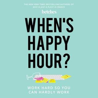 Full Download When's Happy Hour?: Work Hard So You Can Hardly Work - The Betches | PDF