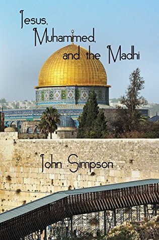 Read Online Jesus, Muhammad and the Mahdi: The lives of the founders of Christianity and Islam, and the rise of the Mahdi - John Simpson file in PDF