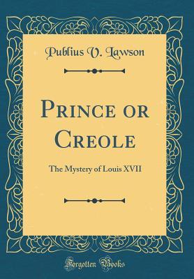 Read Online Prince or Creole: The Mystery of Louis XVII (Classic Reprint) - Publius V. Lawson | ePub