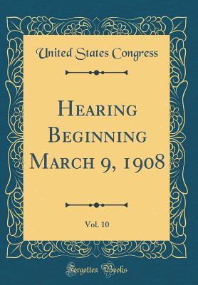 Read Online Hearing Beginning March 9, 1908, Vol. 10 (Classic Reprint) - U.S. Congress file in ePub