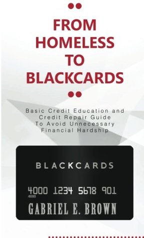 Full Download From HomeLess To BlackCards: Basic Credit Education and Credit Repair Guide To Avoid Unnecessary Financial Hardship - Gabriel E. Brown | PDF