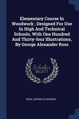 Download Elementary Course in Woodwork; Designed for Use in High and Technical Schools, with One Hundred and Thirty-Four Illustrations, by George Alexander Ross - Ross George Alexander file in PDF