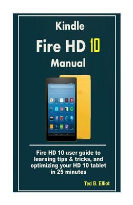 Download Kindle Fire HD 10 Manual: Fire HD 10 User Guide to Learning Tips & Tricks, and Optimizing Your HD 10 Tablet in 25 Minutes - Ted B Elliot file in PDF