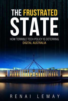 Download The Frustrated State: How Terrible Tech Policy is Deterring Digital Australia - Renai LeMay | PDF