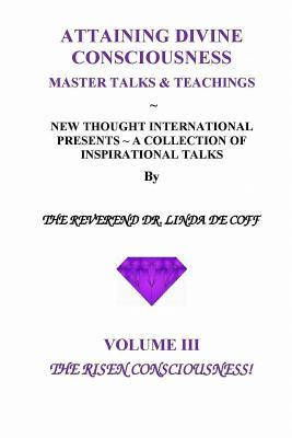 Download Attaining Divine Consciousness Volume III, the Risen Consciousness!: A Collection of Inspirational Talks & Teachings of the Reverend Dr. Linda de Coff - Linda De Coff | PDF