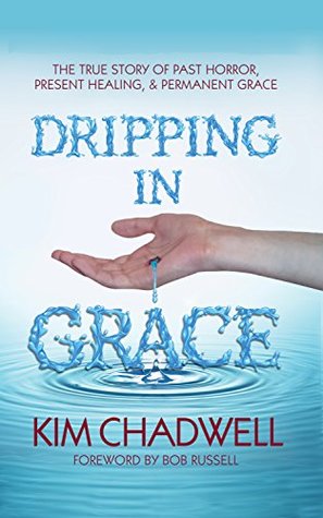 Full Download Dripping In Grace: The True Story Of Past Horror, Present Healing, And Permanent Grace - Kim Chadwell file in PDF