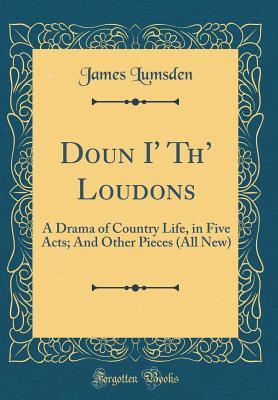 Full Download Doun I' Th' Loudons: A Drama of Country Life, in Five Acts; And Other Pieces (All New) (Classic Reprint) - James Lumsden file in ePub