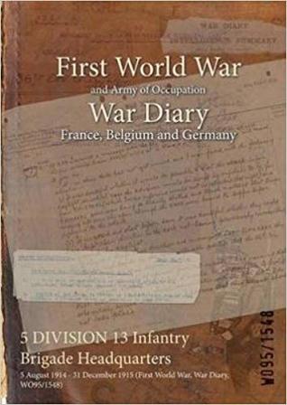 Full Download 5 Division 13 Infantry Brigade Headquarters: 5 August 1914 - 31 December 1915 (First World War, War Diary, Wo95/1548) - British War Office | ePub