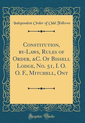 Full Download Constitution, By-Laws, Rules of Order, &c. of Bissell Lodge, No. 51, I. O. O. F., Mitchell, Ont (Classic Reprint) - Independent Order of Odd Fellows | PDF