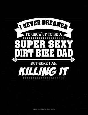 Full Download I Never Dreamed I'd Grow Up to Be a Super Sexy Dirt Bike Dad But Here I Am Killing It: Unruled Composition Book -  file in ePub