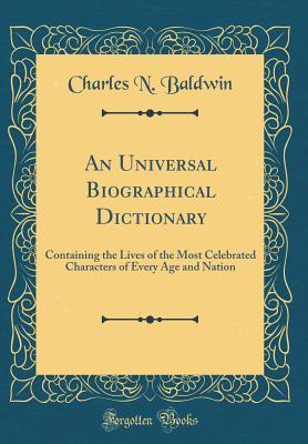 Download An Universal Biographical Dictionary: Containing the Lives of the Most Celebrated Characters of Every Age and Nation (Classic Reprint) - Charles N Baldwin file in PDF