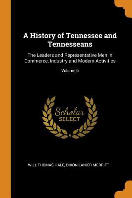 Read A History of Tennessee and Tennesseans: The Leaders and Representative Men in Commerce, Industry and Modern Activities; Volume 6 - Will Thomas Hale | PDF