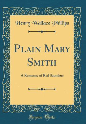 Full Download Plain Mary Smith: A Romance of Red Saunders (Classic Reprint) - Henry Wallace Phillips | PDF
