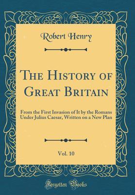 Full Download The History of Great Britain, Vol. 10: From the First Invasion of It by the Romans Under Julius Caesar, Written on a New Plan (Classic Reprint) - Robert Henry file in PDF