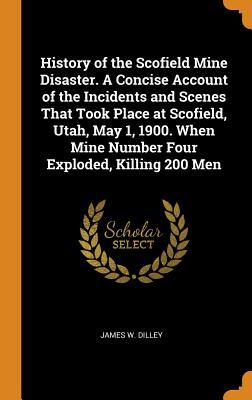 Read History of the Scofield Mine Disaster. a Concise Account of the Incidents and Scenes That Took Place at Scofield, Utah, May 1, 1900. When Mine Number Four Exploded, Killing 200 Men - James W Dilley file in ePub