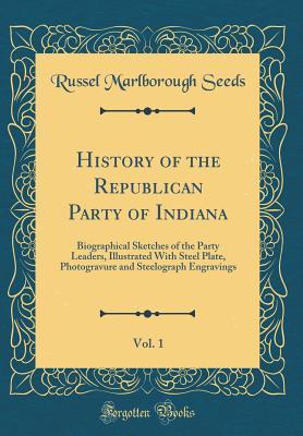 Download History of the Republican Party of Indiana, Vol. 1: Biographical Sketches of the Party Leaders, Illustrated with Steel Plate, Photogravure and Steelograph Engravings (Classic Reprint) - Russel Marlborough Seeds file in ePub