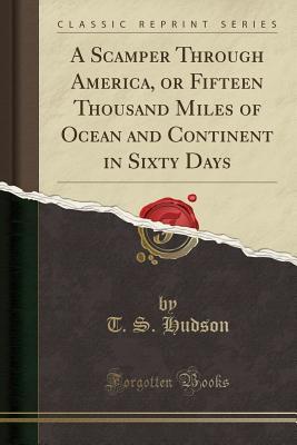 Read Online A Scamper Through America, or Fifteen Thousand Miles of Ocean and Continent in Sixty Days (Classic Reprint) - T S Hudson | PDF