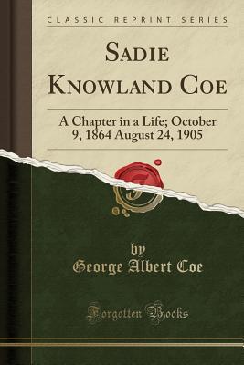 Read Sadie Knowland Coe: A Chapter in a Life; October 9, 1864 August 24, 1905 (Classic Reprint) - George Albert Coe | PDF