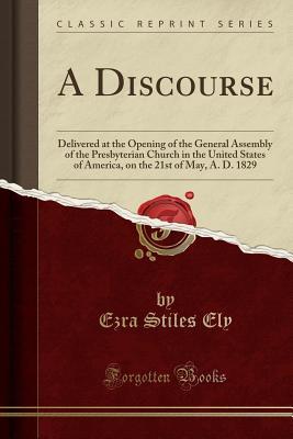 Read A Discourse: Delivered at the Opening of the General Assembly of the Presbyterian Church in the United States of America, on the 21st of May, A. D. 1829 (Classic Reprint) - Ezra Stiles Ely | ePub