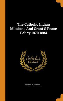 Read Online The Catholic Indian Missions and Grant S Peace Policy 1870 1884 - Peter J Rahill | PDF