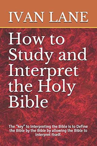 Read Online How to Study and Interpret the Holy Bible: The Key to Interpreting the Bible Is to Define the Bible by the Bible by Allowing the Bible to Interpret Itself. - Ivan Lane file in PDF