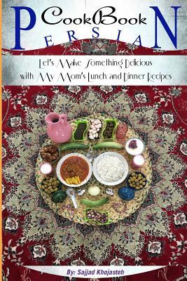 Read Online Persian Cookbook: Let's Make Something Delicious with My Mom's Lunch and Dinner Recipes - Sajjad Khojasteh | ePub