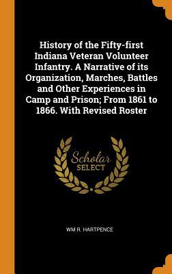 Full Download History of the Fifty-First Indiana Veteran Volunteer Infantry. a Narrative of Its Organization, Marches, Battles and Other Experiences in Camp and Prison; From 1861 to 1866. with Revised Roster - Wm R Hartpence file in PDF