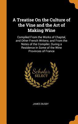 Full Download A Treatise on the Culture of the Vine and the Art of Making Wine: Compiled from the Works of Chaptal, and Other French Writers; And from the Notes of the Compiler, During a Residence in Some of the Wine Provinces of France - James Busby file in PDF