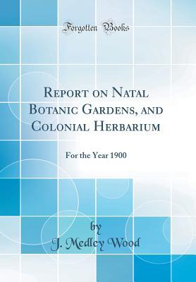 Full Download Report on Natal Botanic Gardens, and Colonial Herbarium: For the Year 1900 (Classic Reprint) - J. Medley Wood | PDF