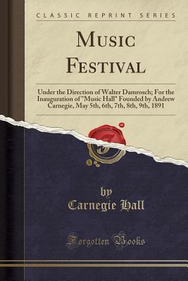 Read Online Music Festival: Under the Direction of Walter Damrosch; For the Inauguration of Music Hall Founded by Andrew Carnegie, May 5th, 6th, 7th, 8th, 9th, 1891 (Classic Reprint) - Carnegie Hall file in PDF